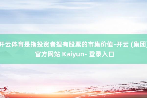 开云体育是指投资者捏有股票的市集价值-开云 (集团) 官方网站 Kaiyun- 登录入口