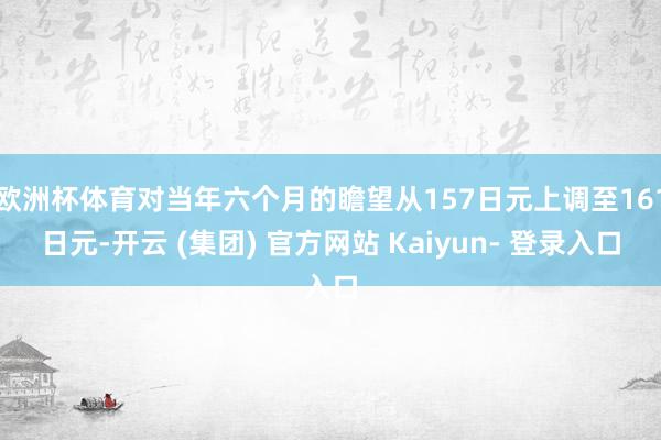 欧洲杯体育对当年六个月的瞻望从157日元上调至161日元-开云 (集团) 官方网站 Kaiyun- 登录入口