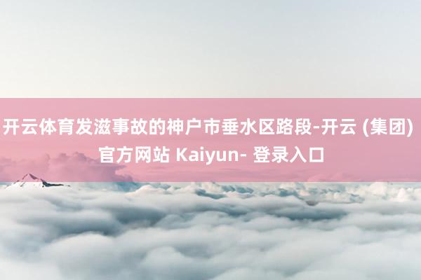 开云体育发滋事故的神户市垂水区路段-开云 (集团) 官方网站 Kaiyun- 登录入口