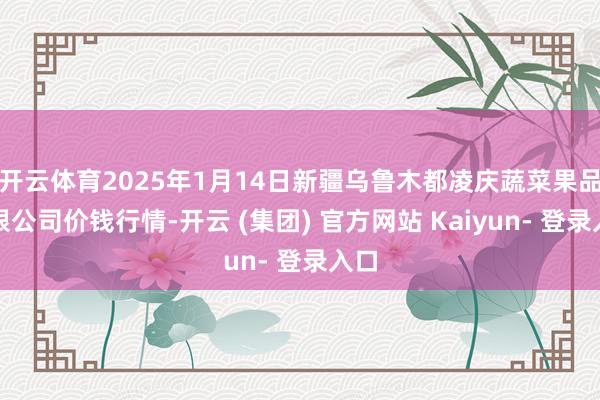 开云体育2025年1月14日新疆乌鲁木都凌庆蔬菜果品有限公司价钱行情-开云 (集团) 官方网站 Kaiyun- 登录入口