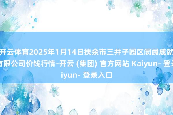 开云体育2025年1月14日扶余市三井子园区阛阓成就运营有限公司价钱行情-开云 (集团) 官方网站 Kaiyun- 登录入口