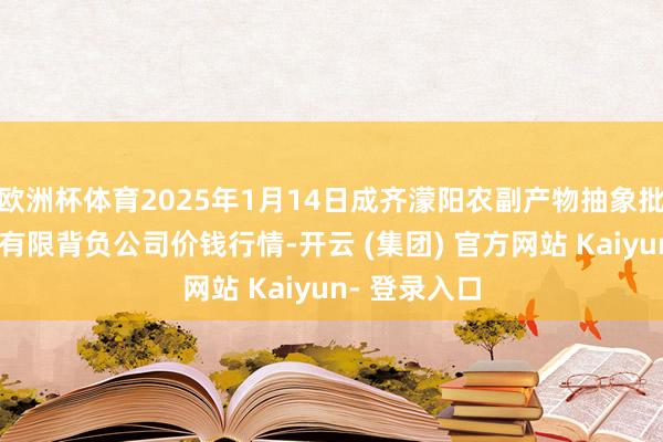 欧洲杯体育2025年1月14日成齐濛阳农副产物抽象批发往复市集有限背负公司价钱行情-开云 (集团) 官方网站 Kaiyun- 登录入口