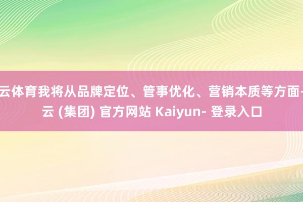 开云体育我将从品牌定位、管事优化、营销本质等方面-开云 (集团) 官方网站 Kaiyun- 登录入口