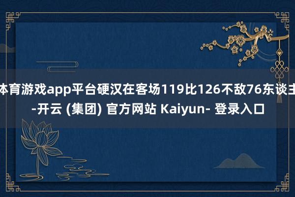 体育游戏app平台硬汉在客场119比126不敌76东谈主-开云 (集团) 官方网站 Kaiyun- 登录入口